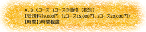 1コースの価格（税別）【受講料】9,000円（2コース15,000円、3コース20,000円）【時間】3時間